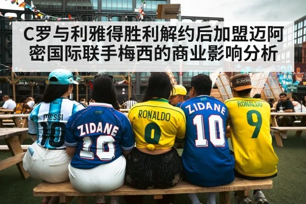 C罗与利雅得胜利解约后加盟迈阿密国际联手梅西的商业影响分析