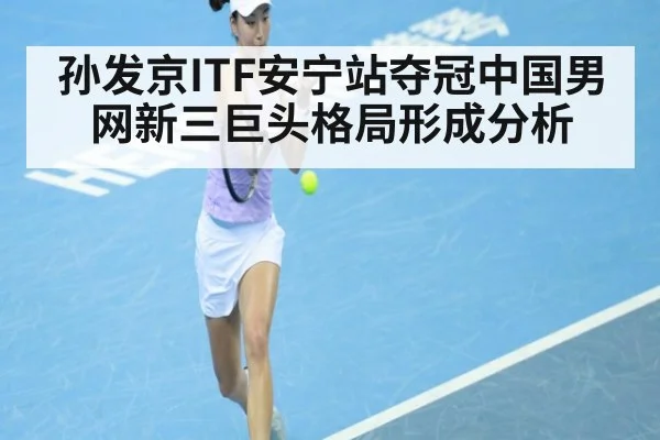 孙发京ITF安宁站夺冠中国男网新三巨头格局形成分析