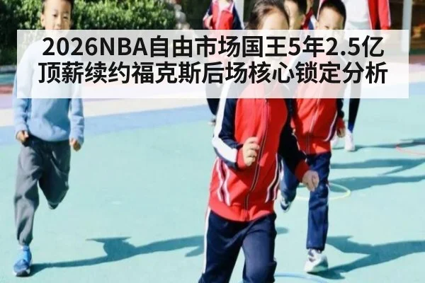 2026NBA自由市场国王5年2.5亿顶薪续约福克斯后场核心锁定分析