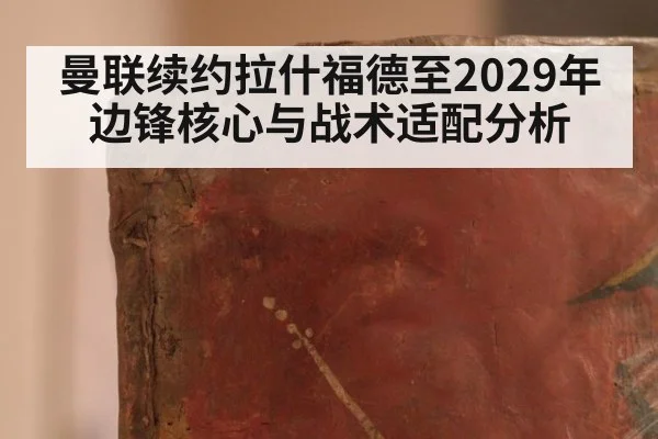 曼联续约拉什福德至2029年边锋核心与战术适配分析