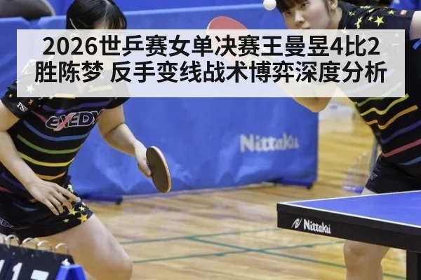 2026世乒赛女单决赛王曼昱4比2胜陈梦 反手变线战术博弈深度分析