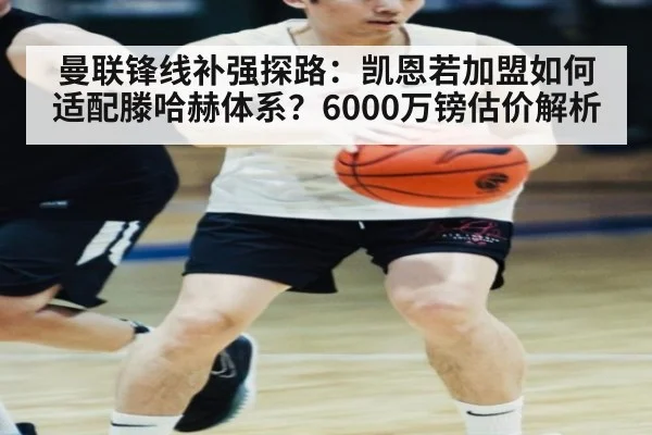 曼联锋线补强探路:凯恩若加盟如何适配滕哈赫体系?6000万镑估价解析