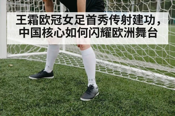 王霜欧冠女足首秀传射建功,中国核心如何闪耀欧洲舞台