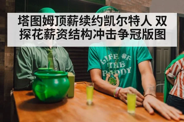 塔图姆顶薪续约凯尔特人 双探花薪资结构冲击争冠版图