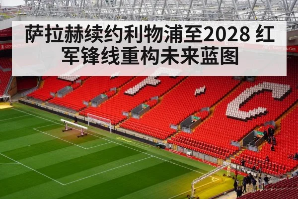 萨拉赫续约利物浦至2028 红军锋线重构未来蓝图