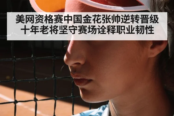 美网资格赛中国金花张帅逆转晋级 十年老将坚守赛场诠释职业韧性