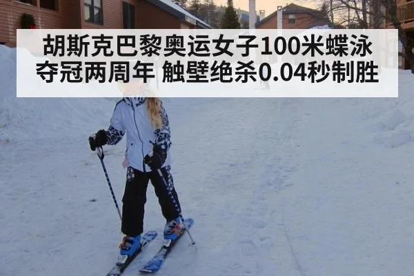 胡斯克巴黎奥运女子100米蝶泳夺冠两周年 触壁绝杀0.04秒制胜
