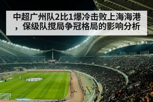 中超广州队2比1爆冷击败上海海港,保级队搅局争冠格局的影响分析
