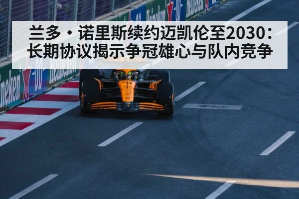 兰多·诺里斯续约迈凯伦至2030:长期协议揭示争冠雄心与队内竞争